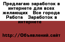 Предлагаю,заработок в интернете для всех желающих - Все города Работа » Заработок в интернете   